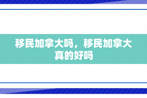 移民加拿大吗，移民加拿大真的好吗