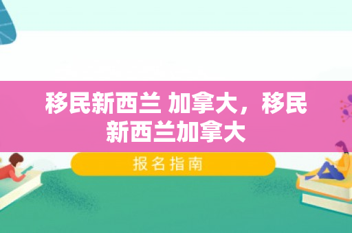 移民新西兰 加拿大，移民新西兰加拿大