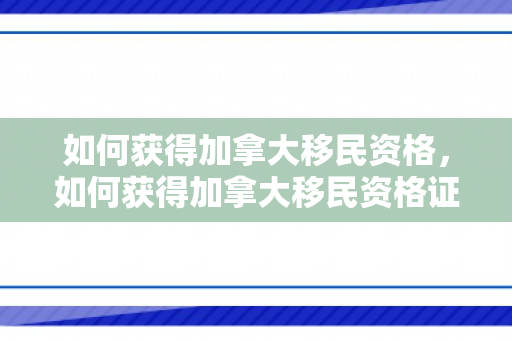 如何获得加拿大移民资格，如何获得加拿大移民资格证书