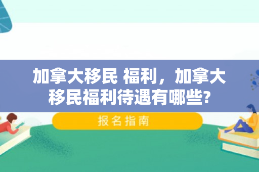 加拿大移民 福利，加拿大移民福利待遇有哪些?
