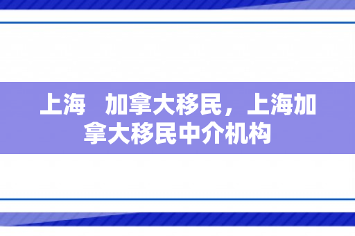 上海   加拿大移民，上海加拿大移民中介机构