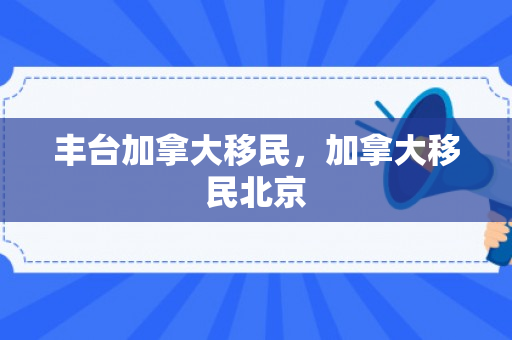 丰台加拿大移民，加拿大移民北京