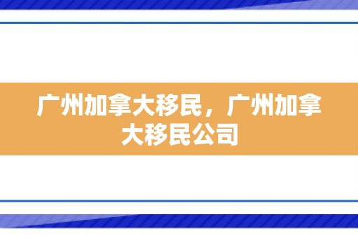 广州加拿大移民，广州加拿大移民公司