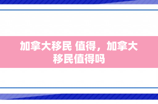 加拿大移民 值得，加拿大移民值得吗