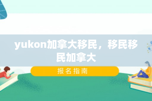 yukon加拿大移民，移民移民加拿大