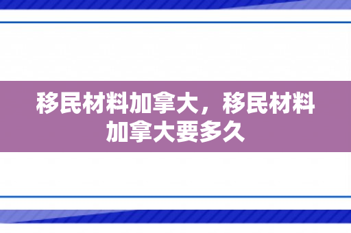 移民材料加拿大，移民材料加拿大要多久