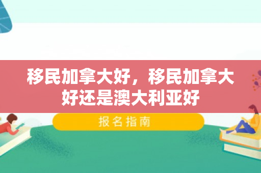 移民加拿大好，移民加拿大好还是澳大利亚好