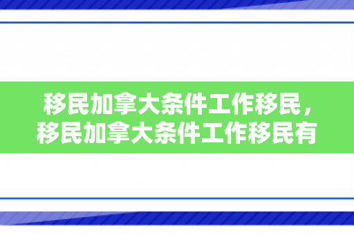 移民加拿大条件工作移民，移民加拿大条件工作移民有优势吗