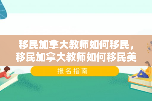 移民加拿大教师如何移民，移民加拿大教师如何移民美国