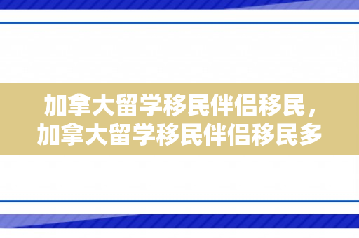 加拿大留学移民伴侣移民，加拿大留学移民伴侣移民多少钱