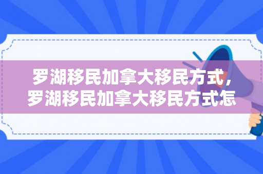 罗湖移民加拿大移民方式，罗湖移民加拿大移民方式怎么样