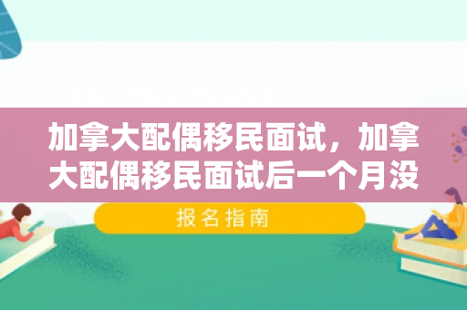 加拿大配偶移民面试，加拿大配偶移民面试后一个月没消息