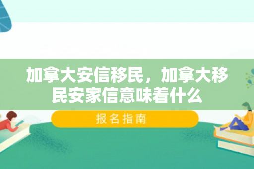 加拿大安信移民，加拿大移民安家信意味着什么