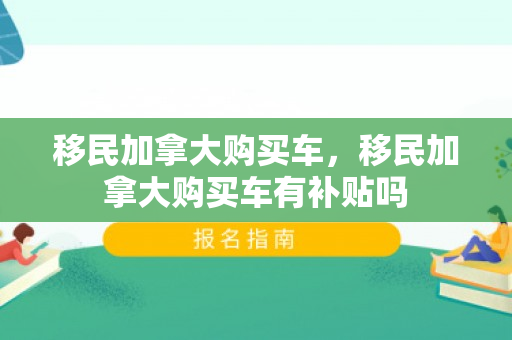 移民加拿大购买车，移民加拿大购买车有补贴吗