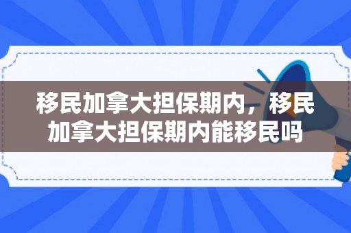 移民加拿大担保期内，移民加拿大担保期内能移民吗
