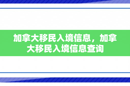 加拿大移民入境信息，加拿大移民入境信息查询