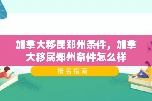 加拿大移民郑州条件，加拿大移民郑州条件怎么样