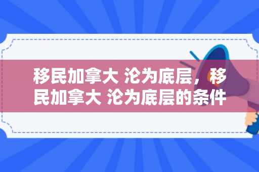 移民加拿大 沦为底层，移民加拿大 沦为底层的条件
