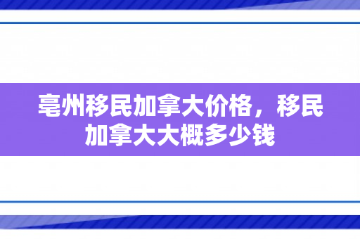 亳州移民加拿大价格，移民加拿大大概多少钱