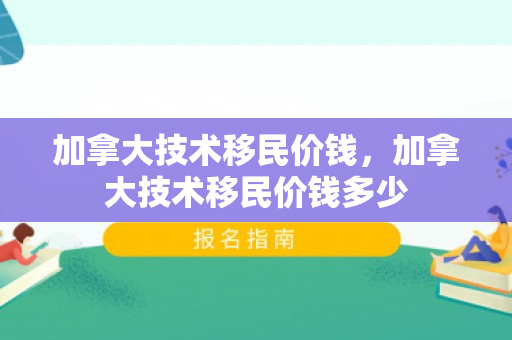 加拿大技术移民价钱，加拿大技术移民价钱多少