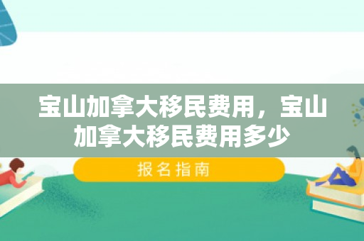 宝山加拿大移民费用，宝山加拿大移民费用多少