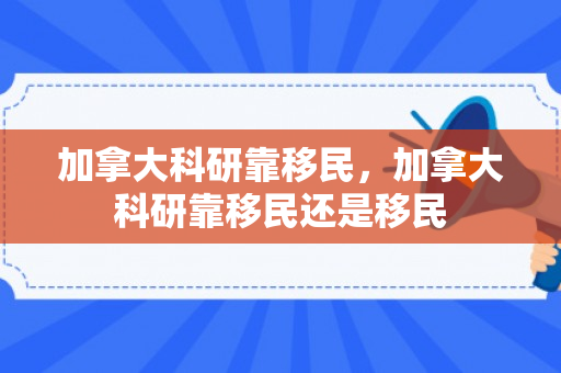 加拿大科研靠移民，加拿大科研靠移民还是移民