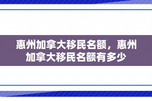 惠州加拿大移民名额，惠州加拿大移民名额有多少