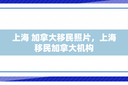 上海 加拿大移民照片，上海移民加拿大机构