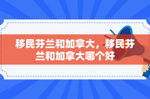 移民芬兰和加拿大，移民芬兰和加拿大哪个好