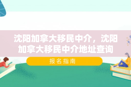沈阳加拿大移民中介，沈阳加拿大移民中介地址查询