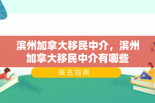 滨州加拿大移民中介，滨州加拿大移民中介有哪些
