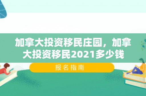 加拿大投资移民庄园，加拿大投资移民2021多少钱