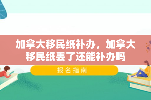 加拿大移民纸补办，加拿大移民纸丢了还能补办吗