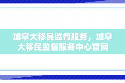 加拿大移民监督服务，加拿大移民监督服务中心官网