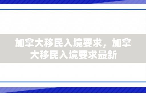 加拿大移民入境要求，加拿大移民入境要求最新