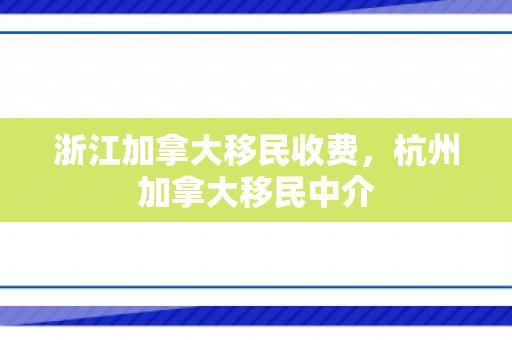 浙江加拿大移民收费，杭州加拿大移民中介