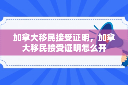 加拿大移民接受证明，加拿大移民接受证明怎么开