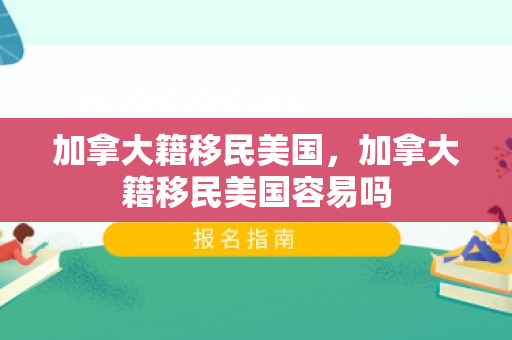 加拿大籍移民美国，加拿大籍移民美国容易吗