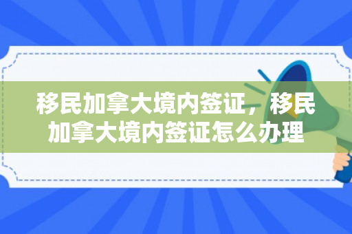 移民加拿大境内签证，移民加拿大境内签证怎么办理