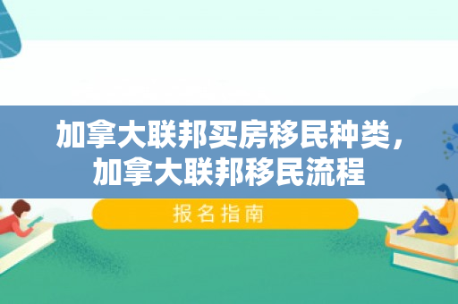加拿大联邦买房移民种类，加拿大联邦移民流程