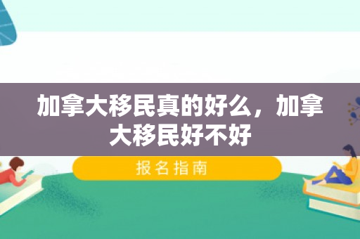 加拿大移民真的好么，加拿大移民好不好