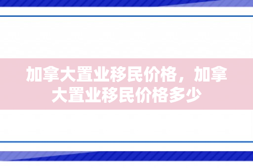 加拿大置业移民价格，加拿大置业移民价格多少