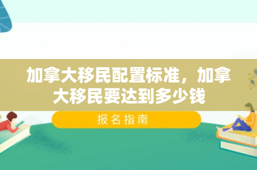 加拿大移民配置标准，加拿大移民要达到多少钱