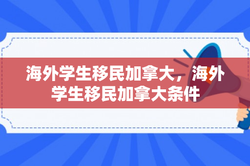 海外学生移民加拿大，海外学生移民加拿大条件