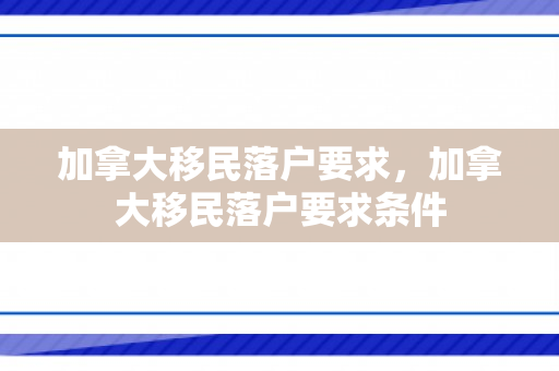 加拿大移民落户要求，加拿大移民落户要求条件