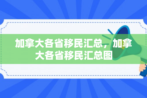 加拿大各省移民汇总，加拿大各省移民汇总图