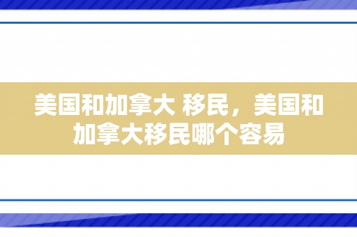 美国和加拿大 移民，美国和加拿大移民哪个容易
