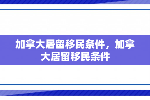 加拿大居留移民条件，加拿大居留移民条件