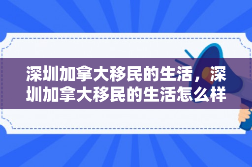 深圳加拿大移民的生活，深圳加拿大移民的生活怎么样