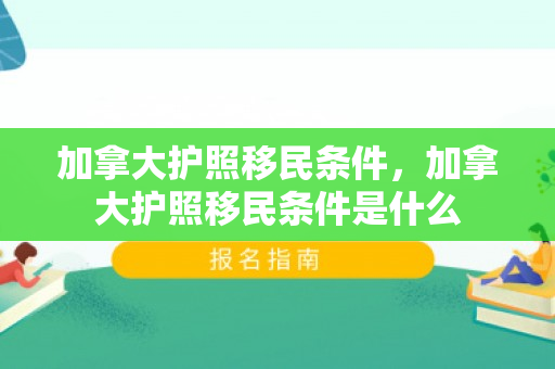 加拿大护照移民条件，加拿大护照移民条件是什么